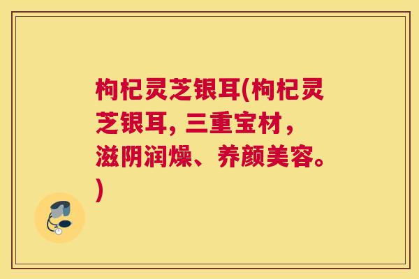 枸杞灵芝银耳(枸杞灵芝银耳, 三重宝材，滋阴润燥、养颜美容。)