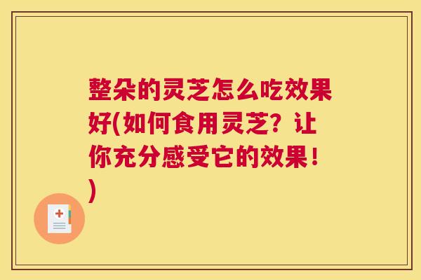 整朵的灵芝怎么吃效果好(如何食用灵芝？让你充分感受它的效果！)