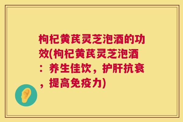 枸杞黄芪灵芝泡酒的功效(枸杞黄芪灵芝泡酒:养生佳饮,抗衰,提高免疫力) 枸杞黄芪灵芝泡酒的功效(枸杞黄芪灵芝泡酒:养生佳饮,抗衰,提高免疫力)