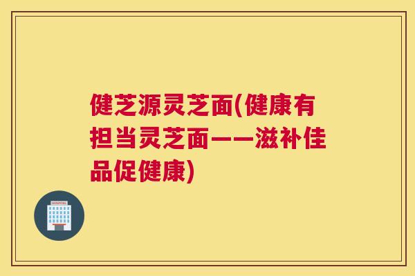 健芝源灵芝面(健康有担当灵芝面——滋补佳品促健康)