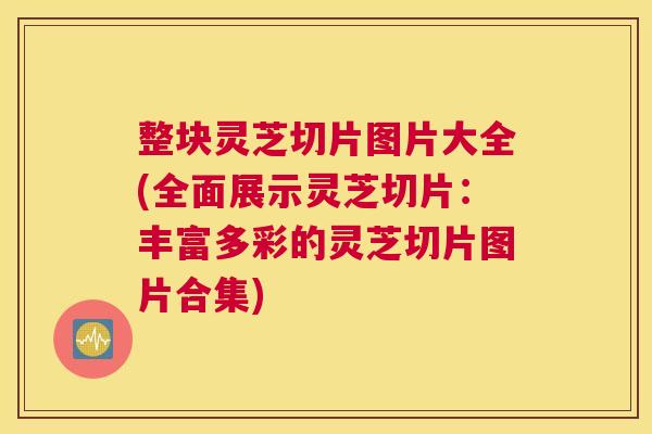 整块灵芝切片图片大全(全面展示灵芝切片：丰富多彩的灵芝切片图片合集)