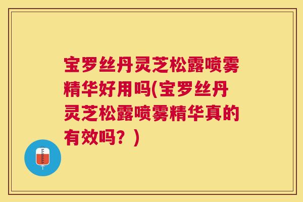 宝罗丝丹灵芝松露喷雾精华好用吗(宝罗丝丹灵芝松露喷雾精华真的有效吗？)
