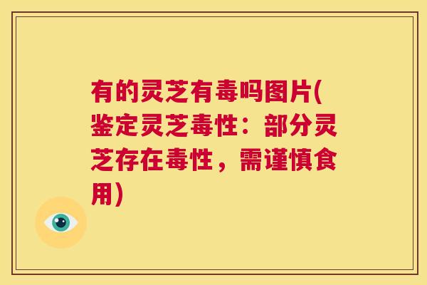 有的灵芝有毒吗图片(鉴定灵芝毒性：部分灵芝存在毒性，需谨慎食用)