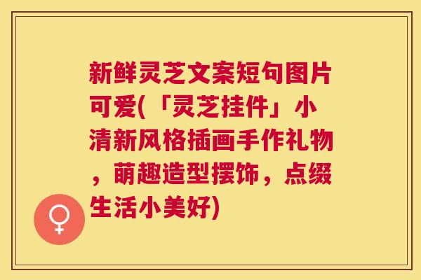 新鲜灵芝文案短句图片可爱(「灵芝挂件」小清新风格插画手作礼物，萌趣造型摆饰，点缀生活小美好)