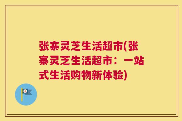 张寨灵芝生活超市(张寨灵芝生活超市:一站式生活购物新体验) 张寨灵芝生活超市(张寨灵芝生活超市:一站式生活购物新体验)