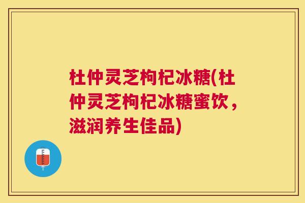 杜仲灵芝枸杞冰糖(杜仲灵芝枸杞冰糖蜜饮，滋润养生佳品)