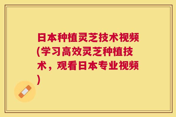 日本种植灵芝技术视频(学习高效灵芝种植技术,观看日本专业视频) 日本种植灵芝技术视频(学习高效灵芝种植技术,观看日本专业视频)