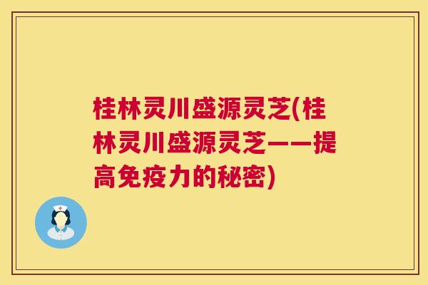 桂林灵川盛源灵芝(桂林灵川盛源灵芝——提高免疫力的秘密)