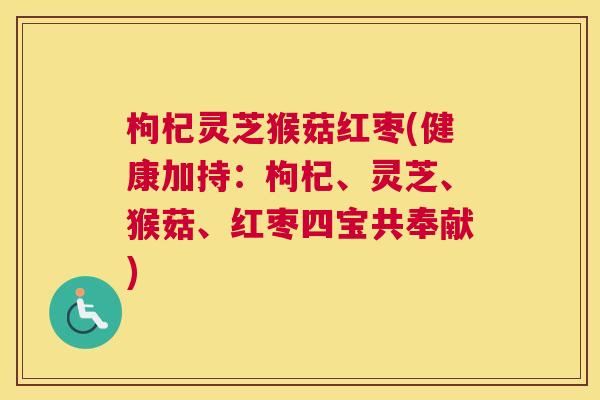 枸杞灵芝猴菇红枣(健康加持：枸杞、灵芝、猴菇、红枣四宝共奉献)