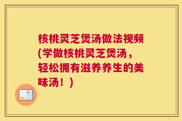 核桃灵芝煲汤做法视频(学做核桃灵芝煲汤,轻松拥有滋养养生的美味汤!) 核桃灵芝煲汤做法视频(学做核桃灵芝煲汤,轻松拥有滋养养生的美味汤!)