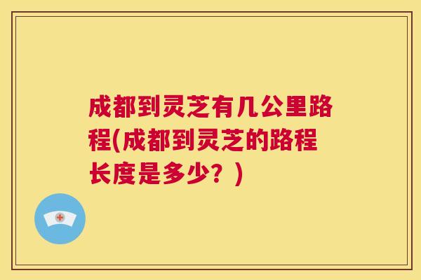成都到灵芝有几公里路程(成都到灵芝的路程长度是多少？)