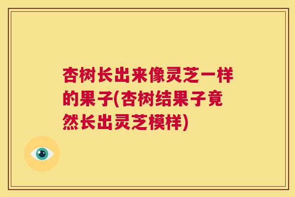 杏树长出来像灵芝一样的果子(杏树结果子竟然长出灵芝模样)