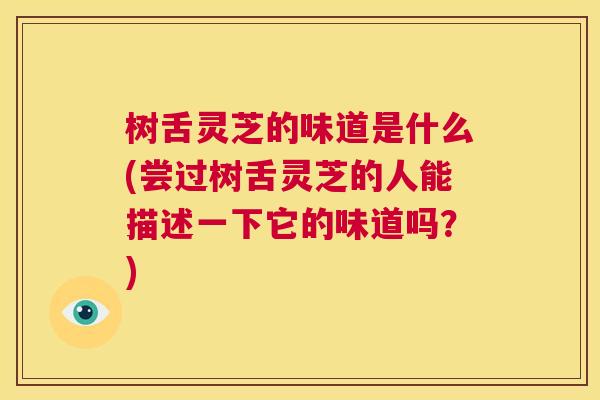 树舌灵芝的味道是什么(尝过树舌灵芝的人能描述一下它的味道吗？)