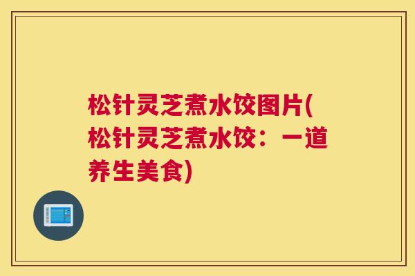 松针灵芝煮水饺图片(松针灵芝煮水饺：一道养生美食)
