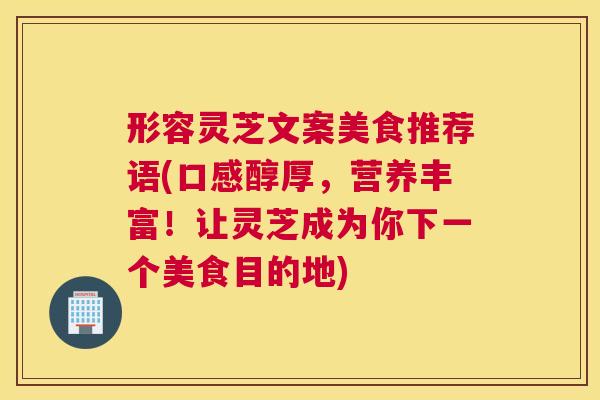 形容灵芝文案美食推荐语(口感醇厚，营养丰富！让灵芝成为你下一个美食目的地)