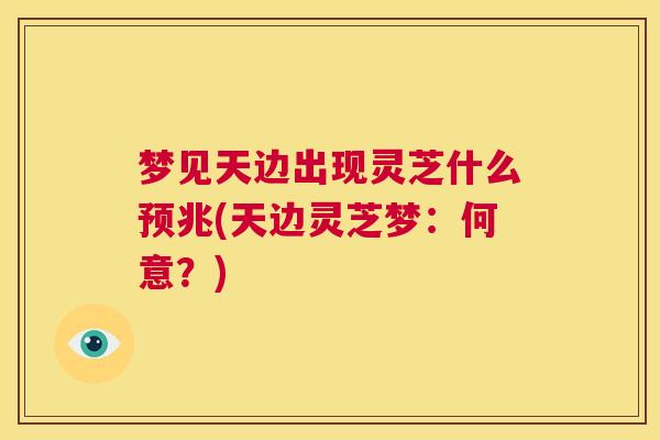 梦见天边出现灵芝什么预兆(天边灵芝梦：何意？)