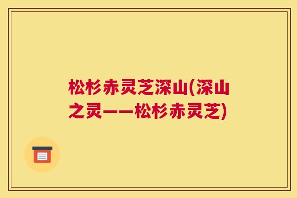 松杉赤灵芝深山(深山之灵——松杉赤灵芝)