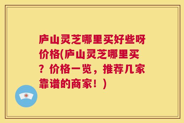 庐山灵芝哪里买好些呀价格(庐山灵芝哪里买？价格一览，推荐几家靠谱的商家！)