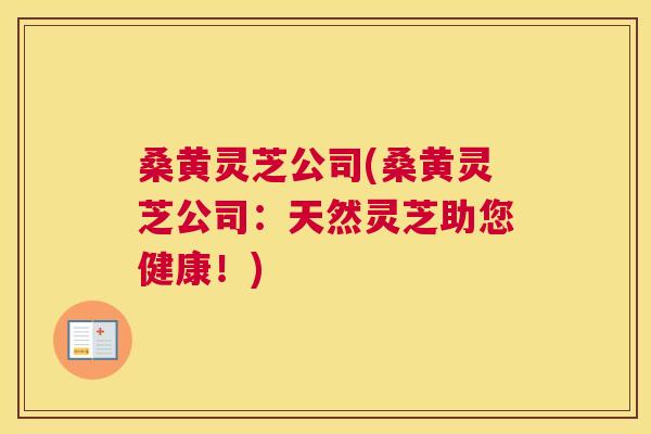 桑黄灵芝公司(桑黄灵芝公司:天然灵芝助您健康!) 桑黄灵芝公司(桑黄灵芝公司:天然灵芝助您健康!)