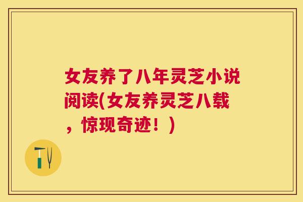 女友养了八年灵芝小说阅读(女友养灵芝八载,惊现奇迹!) 女友养了八年灵芝小说阅读(女友养灵芝八载,惊现奇迹!)
