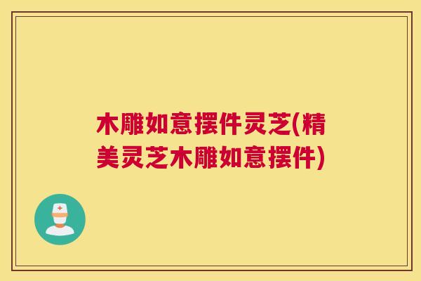 木雕如意摆件灵芝(精美灵芝木雕如意摆件) 木雕如意摆件灵芝(精美灵芝木雕如意摆件)