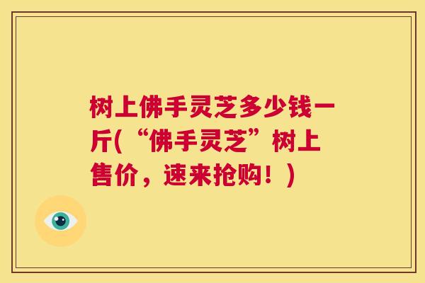 树上佛手灵芝多少钱一斤(“佛手灵芝”树上售价,速来抢购!) 树上佛手灵芝多少钱一斤(“佛手灵芝”树上售价,速来抢购!)