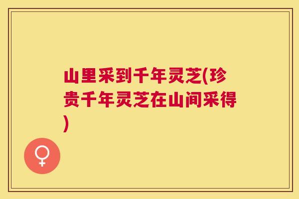 山里采到千年灵芝(珍贵千年灵芝在山间采得)