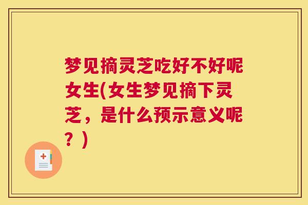 梦见摘灵芝吃好不好呢女生(女生梦见摘下灵芝，是什么预示意义呢？)