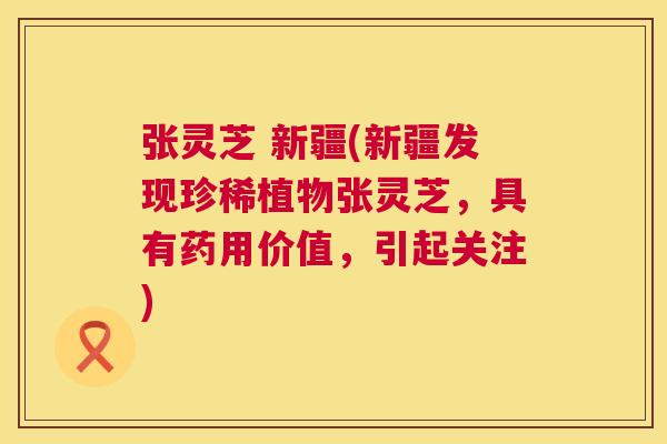 张灵芝 新疆(新疆发现珍稀植物张灵芝,具有药用价值,引起关注) 张灵芝 新疆(新疆发现珍稀植物张灵芝,具有药用价值,引起关注)