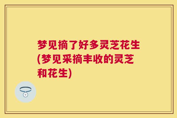 梦见摘了好多灵芝花生(梦见采摘丰收的灵芝和花生)