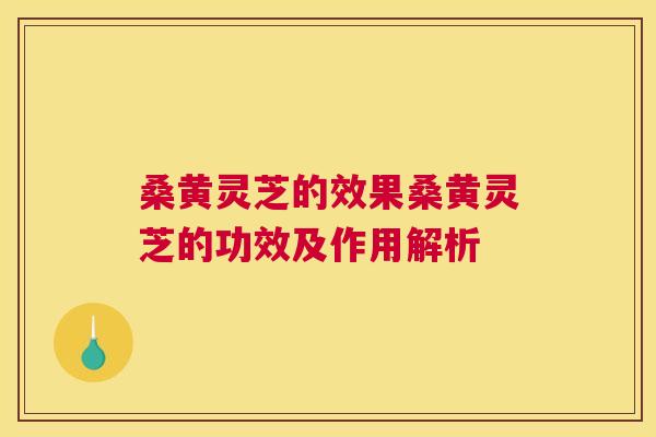 桑黄灵芝的效果桑黄灵芝的功效及作用解析 桑黄灵芝的效果桑黄灵芝的功效及作用解析