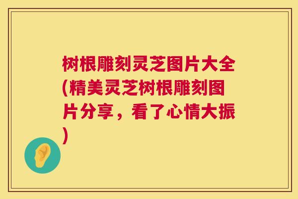 树根雕刻灵芝图片大全(精美灵芝树根雕刻图片分享，看了心情大振)