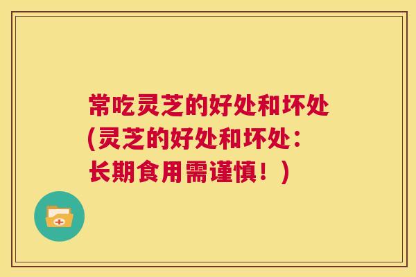 常吃灵芝的好处和坏处(灵芝的好处和坏处：长期食用需谨慎！)