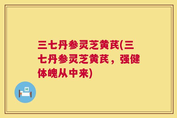 三七丹参灵芝黄芪(三七丹参灵芝黄芪，强健体魄从中来)