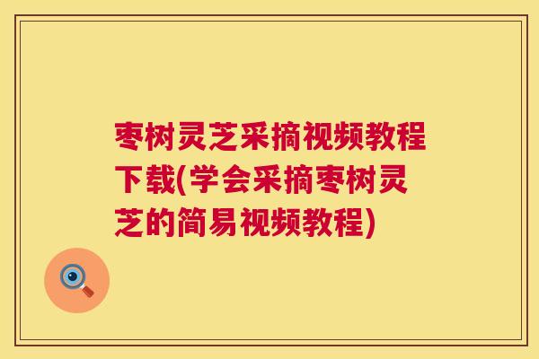 枣树灵芝采摘视频教程下载(学会采摘枣树灵芝的简易视频教程)