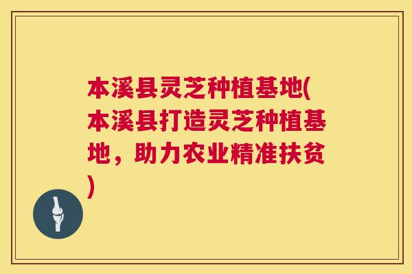 本溪县灵芝种植基地(本溪县打造灵芝种植基地，助力农业精准扶贫)