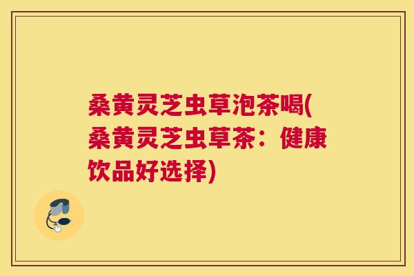 桑黄灵芝虫草泡茶喝(桑黄灵芝虫草茶:健康饮品好选择) 桑黄灵芝虫草泡茶喝(桑黄灵芝虫草茶:健康饮品好选择)