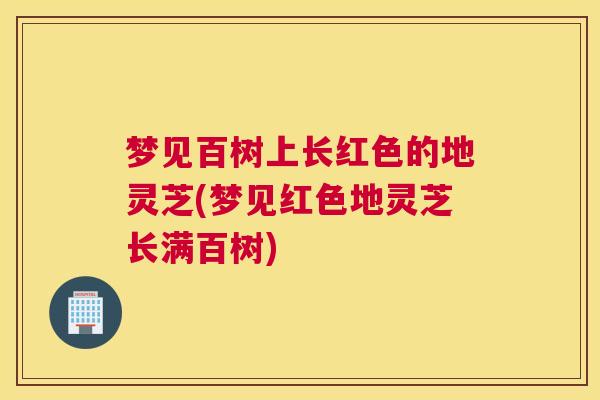 梦见百树上长红色的地灵芝(梦见红色地灵芝长满百树)