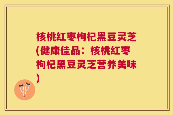 核桃红枣枸杞黑豆灵芝(健康佳品：核桃红枣枸杞黑豆灵芝营养美味)