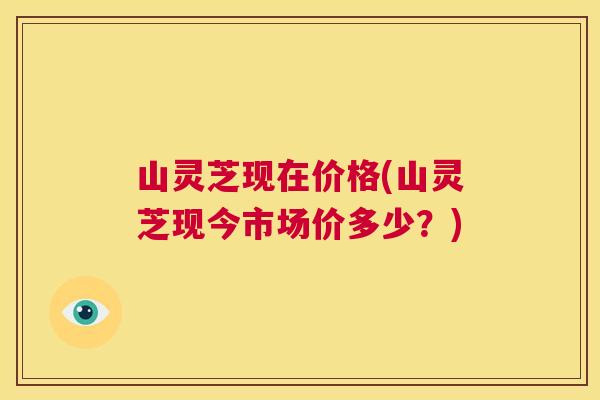 山灵芝现在价格(山灵芝现今市场价多少？)