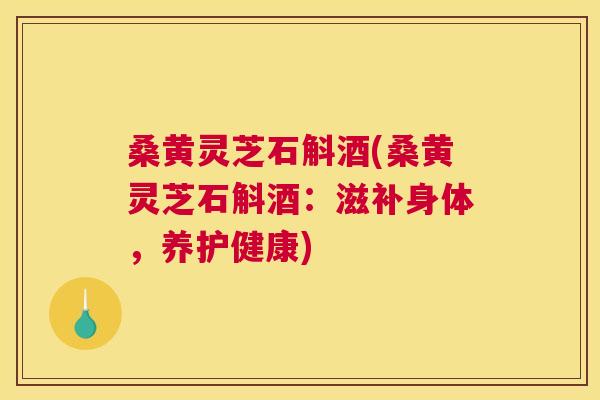 桑黄灵芝石斛酒(桑黄灵芝石斛酒：滋补身体，养护健康)