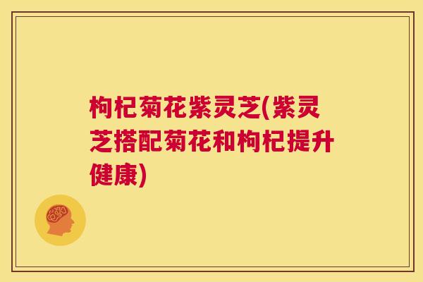 枸杞菊花紫灵芝(紫灵芝搭配菊花和枸杞提升健康)
