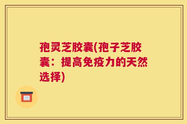 孢灵芝胶囊(孢子芝胶囊:提高免疫力的天然选择) 孢灵芝胶囊(孢子芝胶囊:提高免疫力的天然选择)