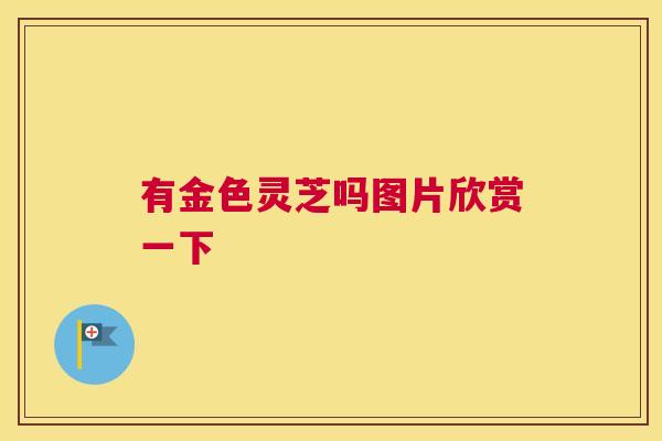 有金色灵芝吗图片欣赏一下