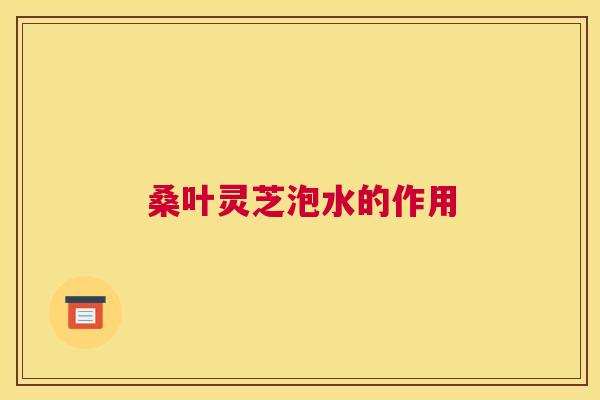 桑叶灵芝泡水的作用