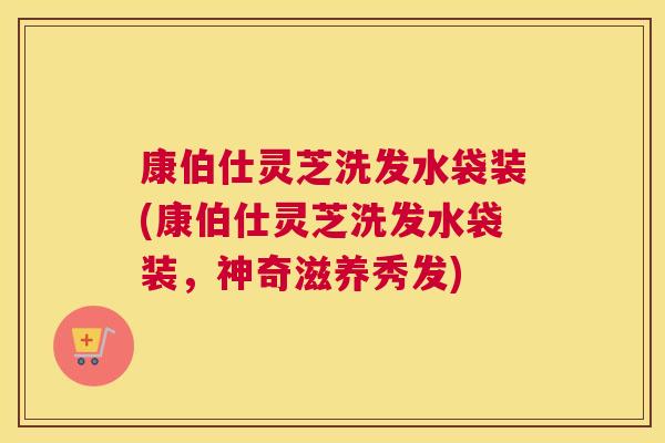 康伯仕灵芝洗发水袋装(康伯仕灵芝洗发水袋装，神奇滋养秀发)