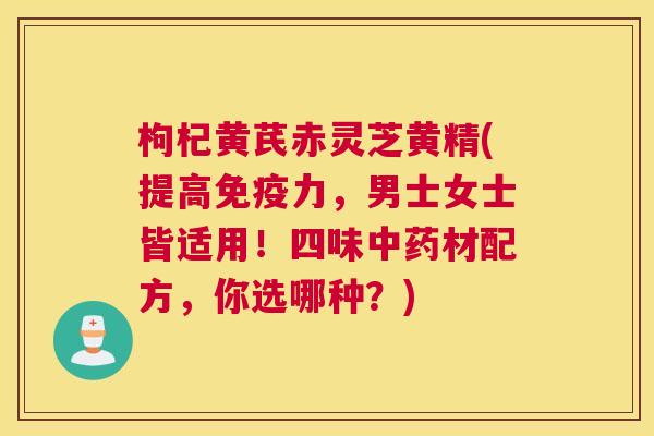 枸杞黄芪赤灵芝黄精(提高免疫力，男士女士皆适用！四味材配方，你选哪种？)