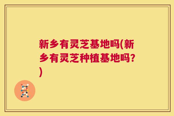 新乡有灵芝基地吗(新乡有灵芝种植基地吗？)