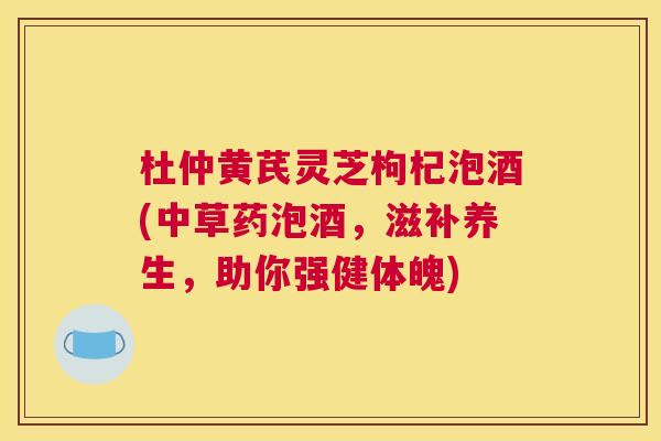 杜仲黄芪灵芝枸杞泡酒(中草药泡酒，滋补养生，助你强健体魄)