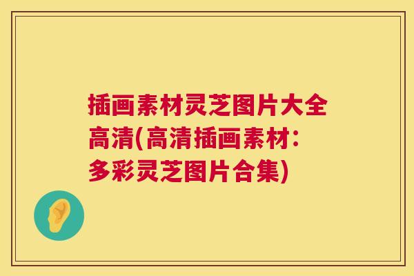 插画素材灵芝图片大全高清(高清插画素材:多彩灵芝图片合集) 插画素材灵芝图片大全高清(高清插画素材:多彩灵芝图片合集)